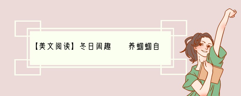 【美文阅读】冬日闲趣　　养蝈蝈自清代时起，皇宫内外的官宦人家都喜爱聆听蝈蝈清脆的